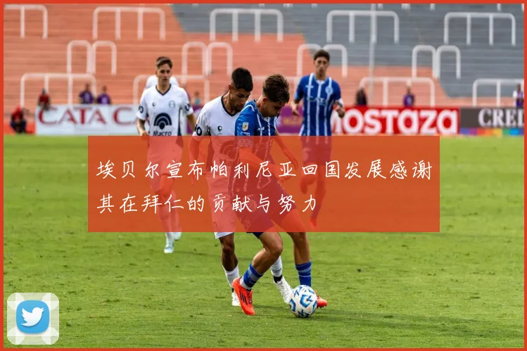 埃贝尔宣布帕利尼亚回国发展感谢其在拜仁的贡献与努力