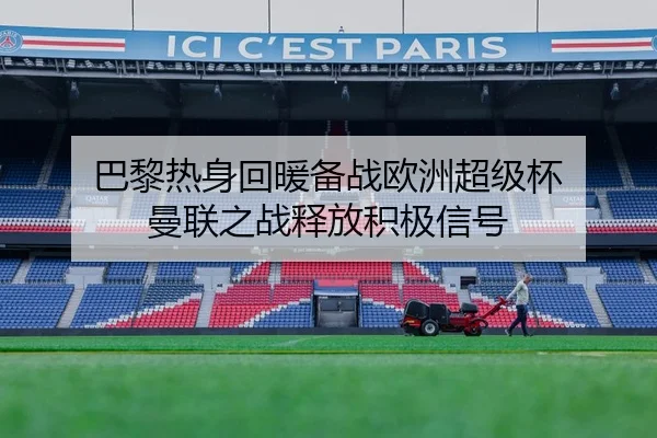 巴黎热身回暖备战欧洲超级杯 曼联之战释放积极信号