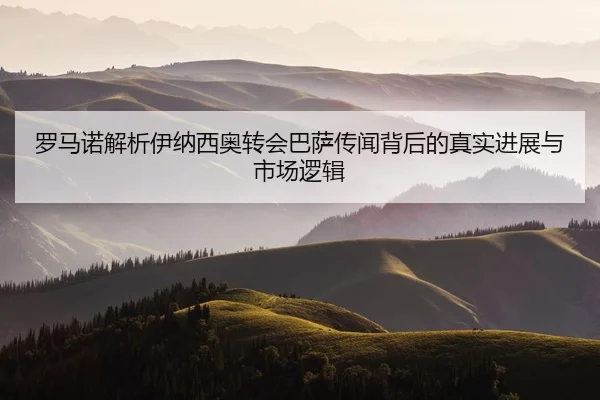 罗马诺解析伊纳西奥转会巴萨传闻背后的真实进展与市场逻辑