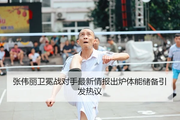 张伟丽卫冕战对手最新情报出炉体能储备引发热议