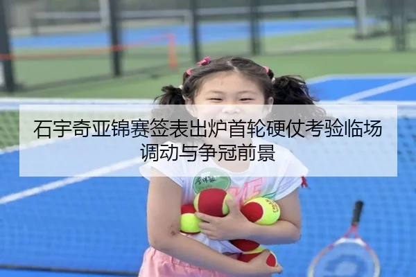 石宇奇亚锦赛签表出炉首轮硬仗考验临场调动与争冠前景