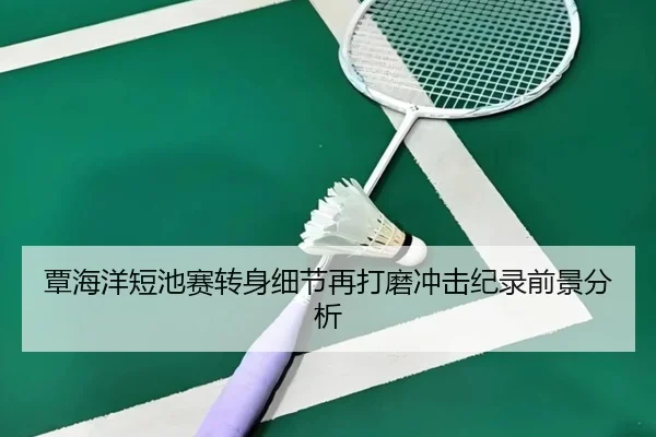 覃海洋短池赛转身细节再打磨冲击纪录前景分析